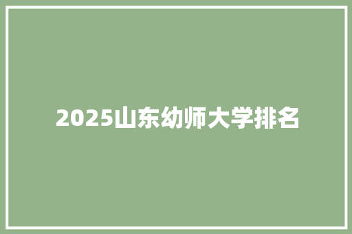 2025山东幼师大学排名 合同协议范文