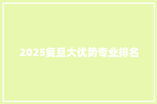 2025复旦大优势专业排名