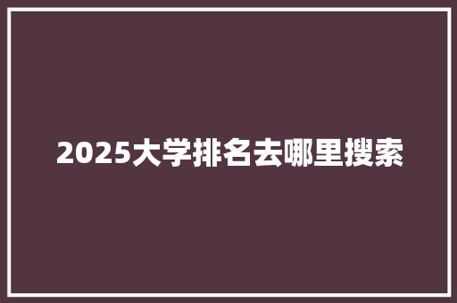 2025大学排名去哪里搜索