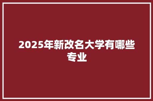 2025年新改名大学有哪些专业