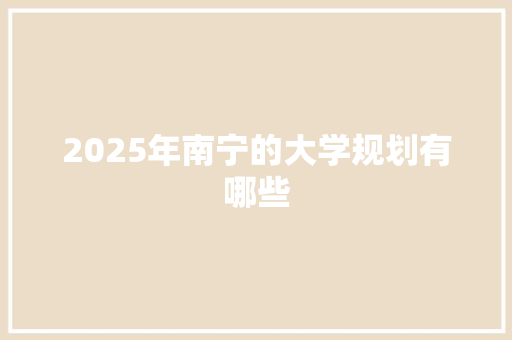 2025年南宁的大学规划有哪些