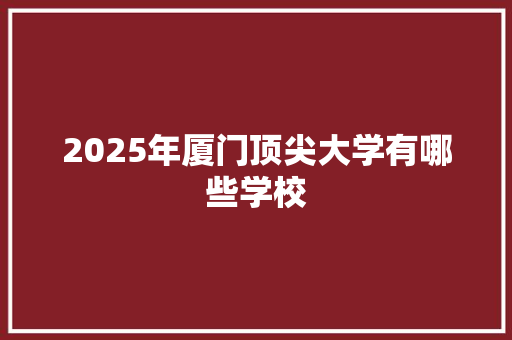2025年厦门顶尖大学有哪些学校