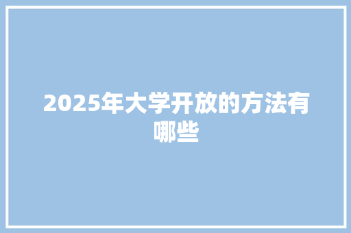 2025年大学开放的方法有哪些