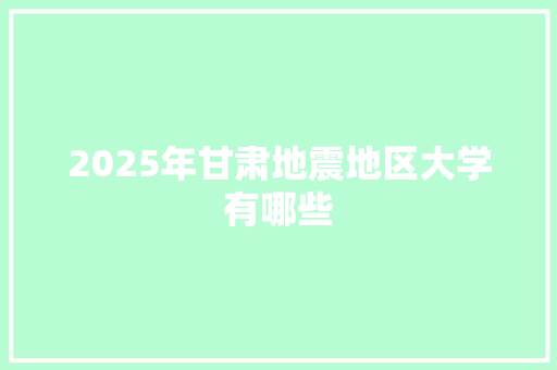 2025年甘肃地震地区大学有哪些