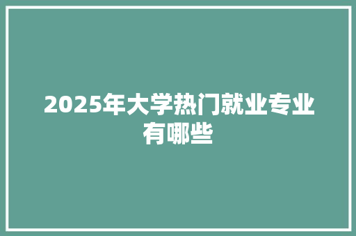 2025年大学热门就业专业有哪些 创作范文