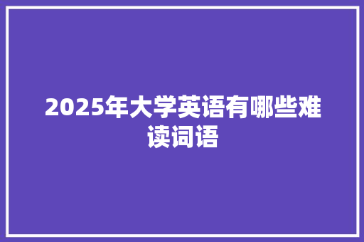 2025年大学英语有哪些难读词语