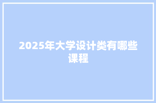 2025年大学设计类有哪些课程 创作范文