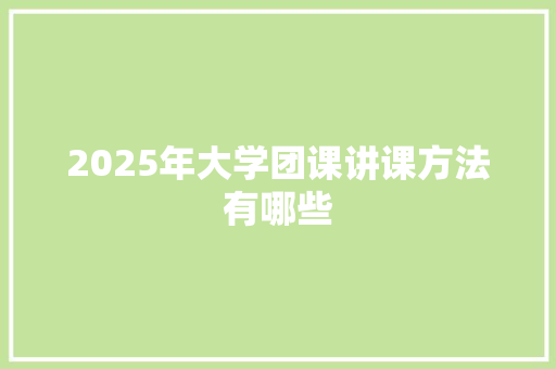 2025年大学团课讲课方法有哪些 财务报告范文
