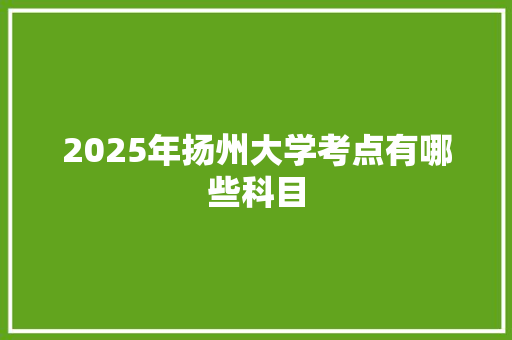 2025年扬州大学考点有哪些科目