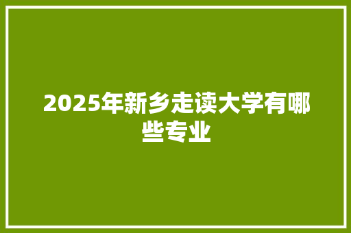 2025年新乡走读大学有哪些专业
