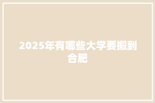 2025年有哪些大学要搬到合肥 科技报告范文