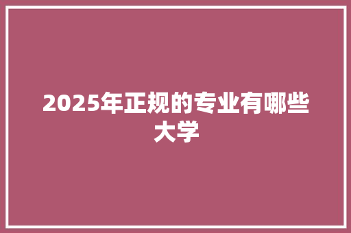 2025年正规的专业有哪些大学