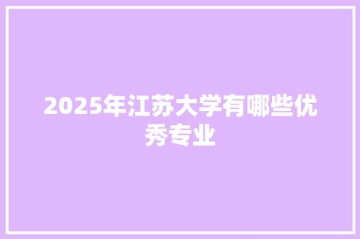 2025年江苏大学有哪些优秀专业