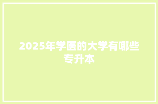 2025年学医的大学有哪些专升本 项目管理范文