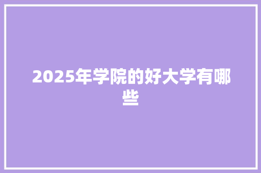 2025年学院的好大学有哪些 演讲稿范文