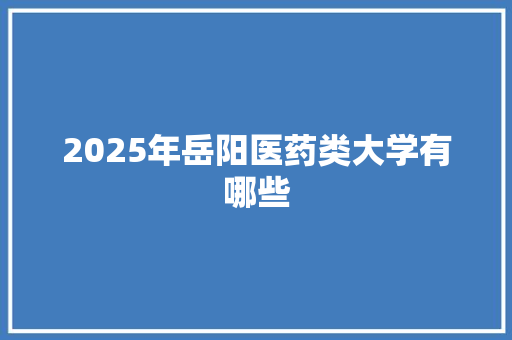 2025年岳阳医药类大学有哪些
