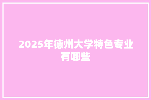 2025年德州大学特色专业有哪些 合同协议范文
