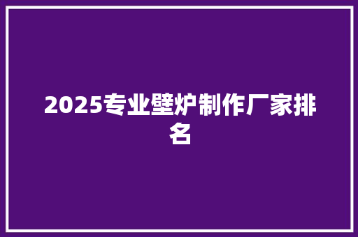 2025专业壁炉制作厂家排名