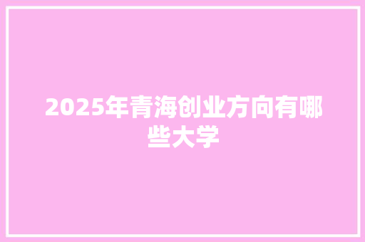 2025年青海创业方向有哪些大学