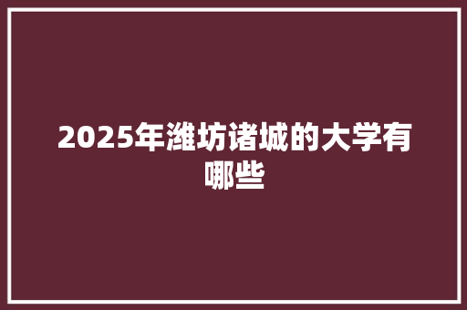 2025年潍坊诸城的大学有哪些