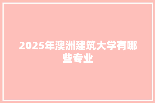 2025年澳洲建筑大学有哪些专业