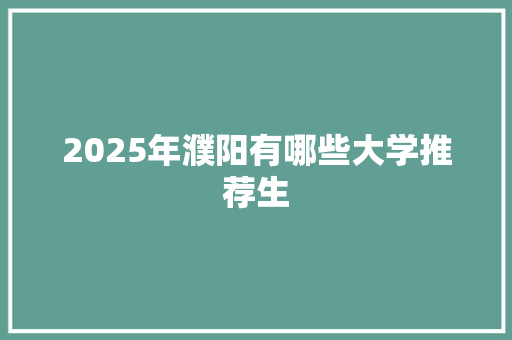2025年濮阳有哪些大学推荐生