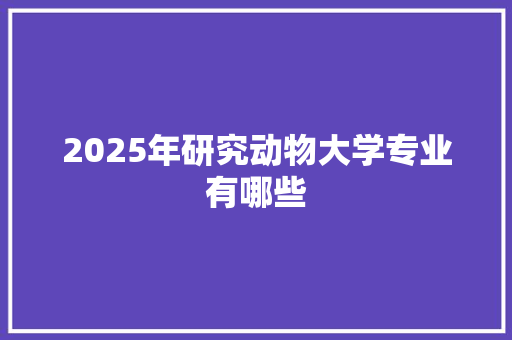 2025年研究动物大学专业有哪些