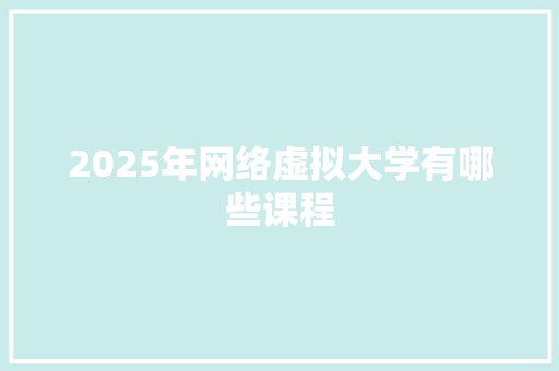 2025年网络虚拟大学有哪些课程 职场应用