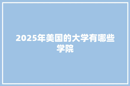 2025年美国的大学有哪些学院 项目管理范文