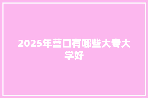 2025年营口有哪些大专大学好