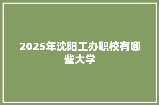 2025年沈阳工办职校有哪些大学 创作范文