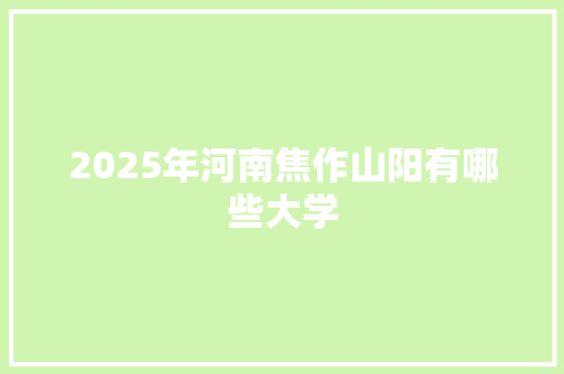 2025年河南焦作山阳有哪些大学