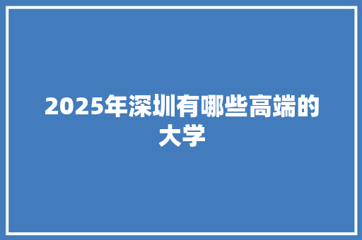 2025年深圳有哪些高端的大学