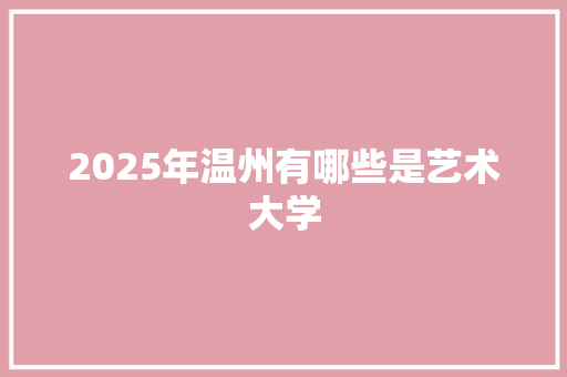 2025年温州有哪些是艺术大学