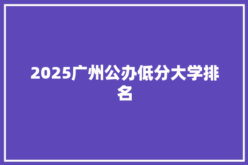 2025广州公办低分大学排名