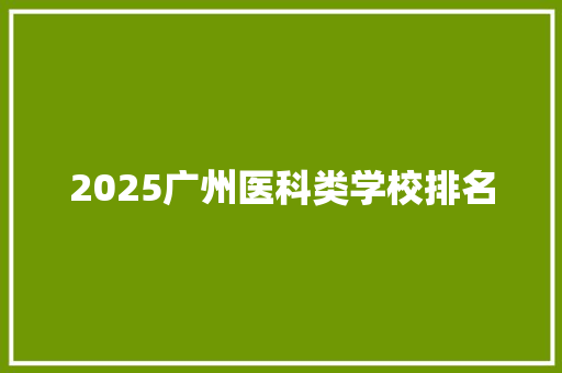 2025广州医科类学校排名