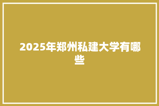 2025年郑州私建大学有哪些