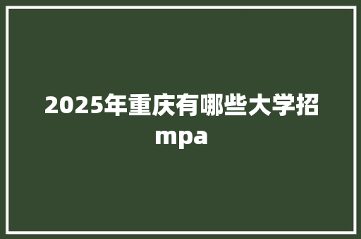 2025年重庆有哪些大学招mpa