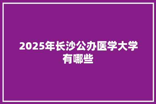 2025年长沙公办医学大学有哪些