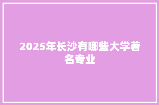 2025年长沙有哪些大学著名专业