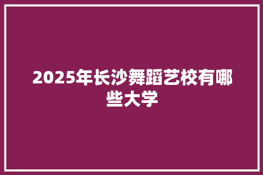 2025年长沙舞蹈艺校有哪些大学