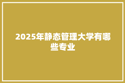 2025年静态管理大学有哪些专业