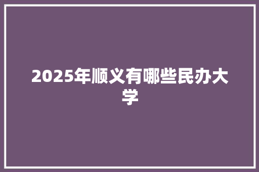 2025年顺义有哪些民办大学