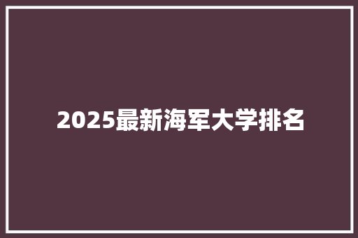 2025最新海军大学排名 合同协议范文