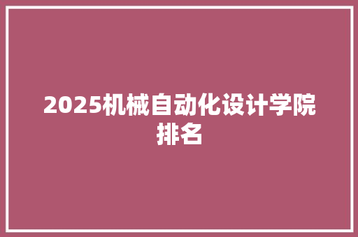 2025机械自动化设计学院排名 合同协议范文