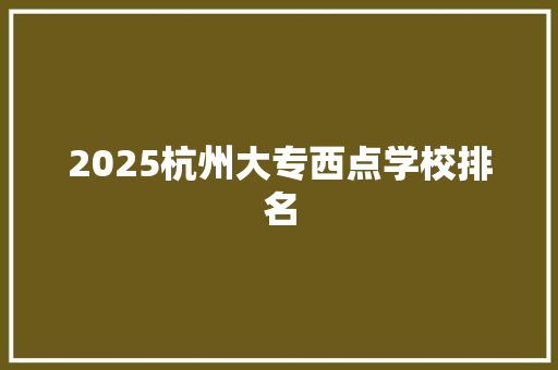 2025杭州大专西点学校排名 创作范文