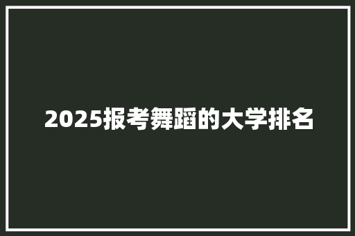 2025报考舞蹈的大学排名