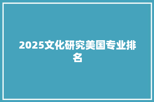 2025文化研究美国专业排名 财务报告范文
