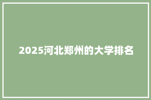 2025河北郑州的大学排名 科技报告范文