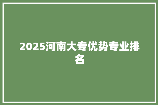 2025河南大专优势专业排名